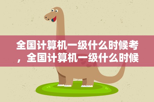 全国计算机一级什么时候考，全国计算机一级什么时候考试