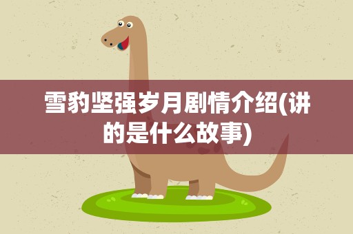 雪豹坚强岁月剧情介绍(讲的是什么故事)