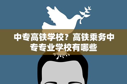 中专高铁学校？高铁乘务中专专业学校有哪些