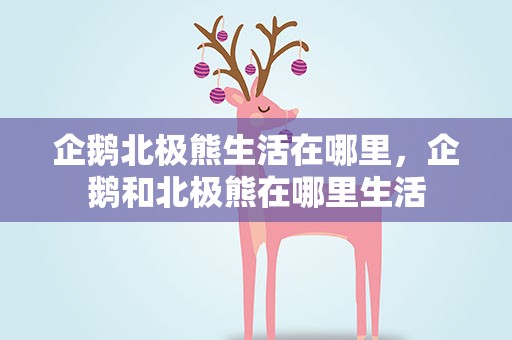 企鹅北极熊生活在哪里，企鹅和北极熊在哪里生活