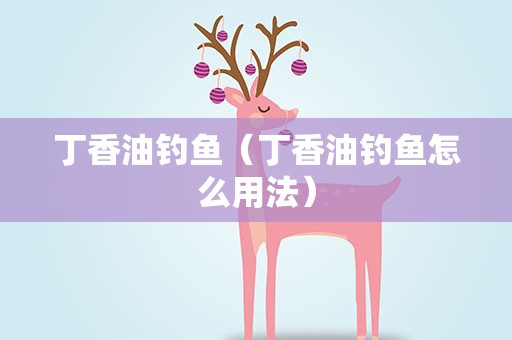 丁香油钓鱼（丁香油钓鱼怎么用法）
