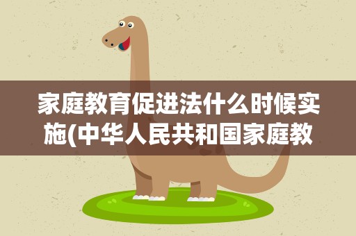 家庭教育促进法什么时候实施(中华人民共和国家庭教育促进法由什么时候开始实施)