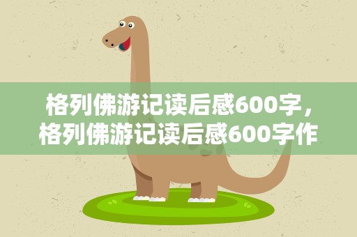 格列佛游记读后感600字，格列佛游记读后感600字作文