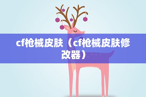 cf枪械皮肤（cf枪械皮肤修改器）