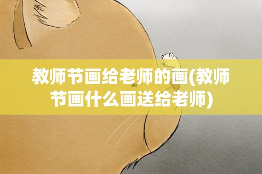 教师节画给老师的画(教师节画什么画送给老师)