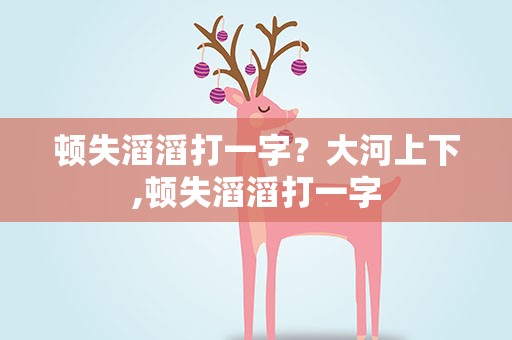 顿失滔滔打一字？大河上下,顿失滔滔打一字