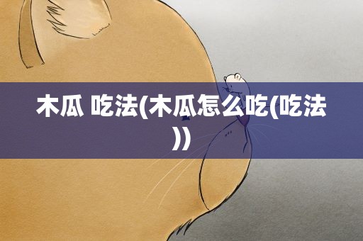 木瓜 吃法(木瓜怎么吃(吃法))
