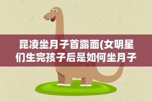 昆凌坐月子首露面(女明星们生完孩子后是如何坐月子的)