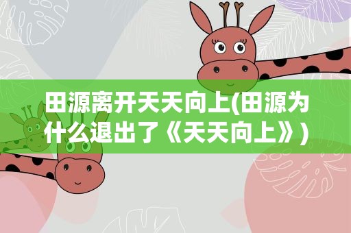 田源离开天天向上(田源为什么退出了《天天向上》)