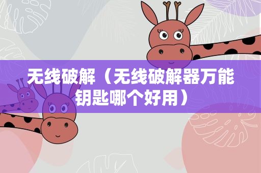 无线破解（无线破解器万能钥匙哪个好用）