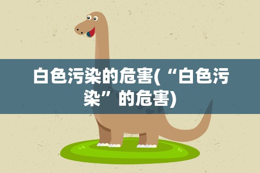 白色污染的危害(“白色污染”的危害)