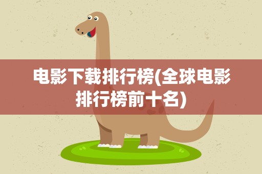电影下载排行榜(全球电影排行榜前十名)