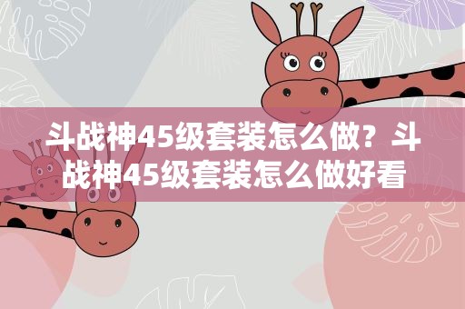 斗战神45级套装怎么做？斗战神45级套装怎么做好看
