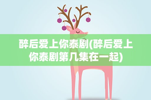醉后爱上你泰剧(醉后爱上你泰剧第几集在一起)