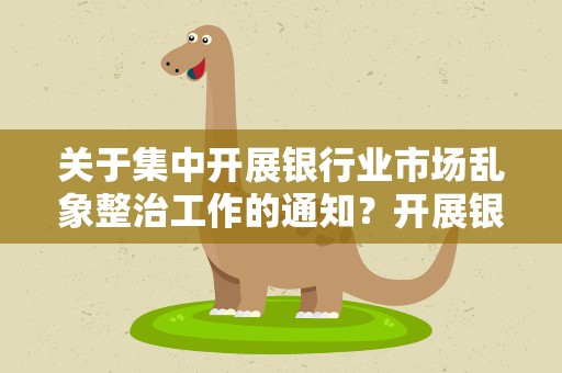 关于集中开展银行业市场乱象整治工作的通知？开展银行业市场乱象整治工作自查报告