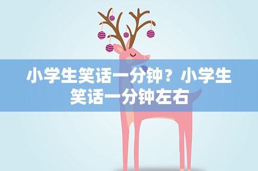 小学生笑话一分钟？小学生笑话一分钟左右
