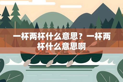 一杯两杯什么意思？一杯两杯什么意思啊