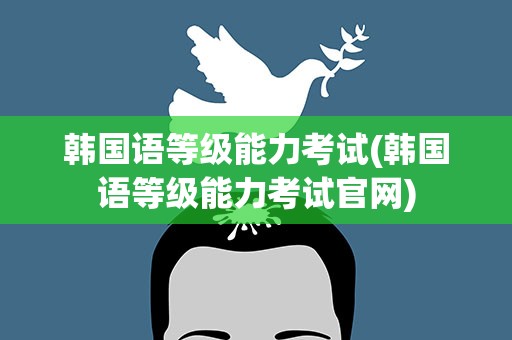 韩国语等级能力考试(韩国语等级能力考试官网)
