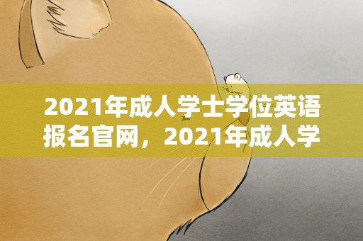 2021年成人学士学位英语报名官网，2021年成人学士学位英语报名官网查询