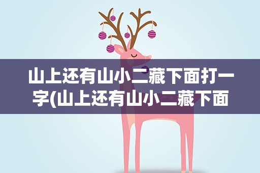 山上还有山小二藏下面打一字(山上还有山小二藏下面打一字谜)