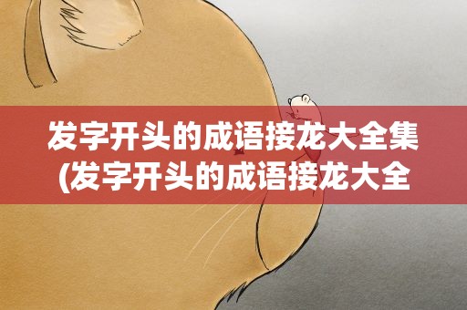 发字开头的成语接龙大全集(发字开头的成语接龙大全集道)