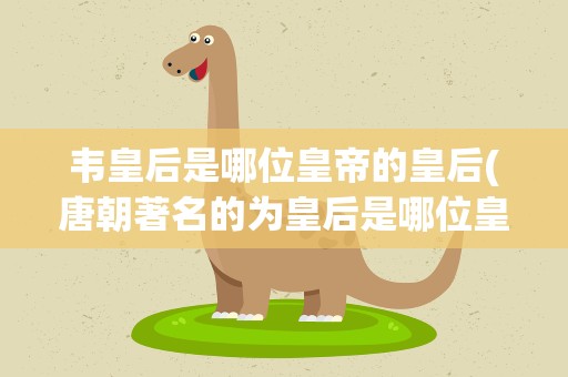 韦皇后是哪位皇帝的皇后(唐朝著名的为皇后是哪位皇帝的皇后)