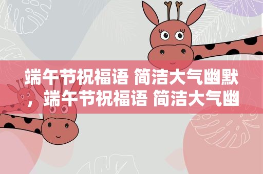 端午节祝福语 简洁大气幽默，端午节祝福语 简洁大气幽默句子