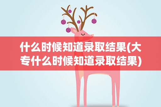什么时候知道录取结果(大专什么时候知道录取结果)