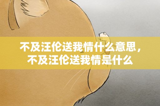 不及汪伦送我情什么意思，不及汪伦送我情是什么