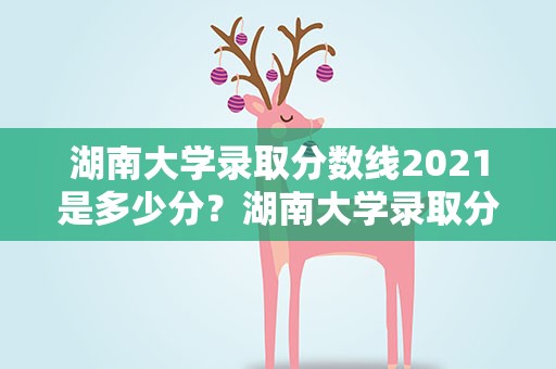湖南大学录取分数线2021是多少分？湖南大学录取分数线2021是多少分啊