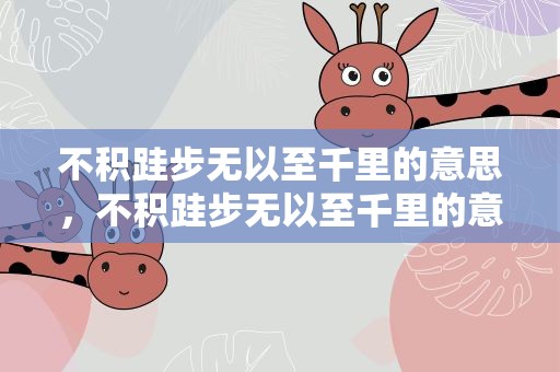 不积跬步无以至千里的意思，不积跬步无以至千里的意思翻译