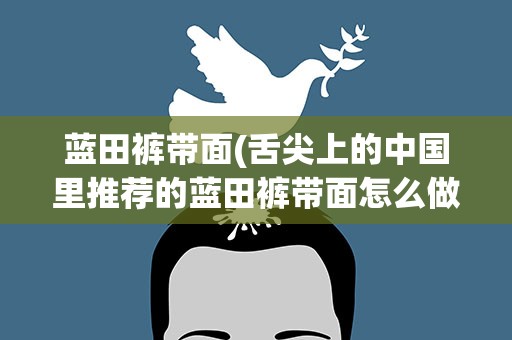 蓝田裤带面(舌尖上的中国里推荐的蓝田裤带面怎么做)