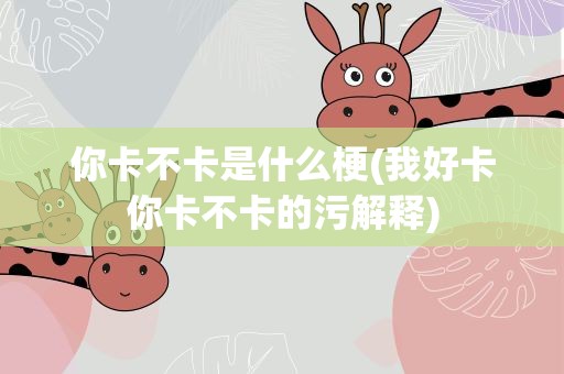 你卡不卡是什么梗(我好卡你卡不卡的污解释)