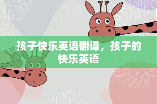 孩子快乐英语翻译，孩子的快乐英语