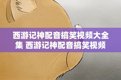 西游记神配音搞笑视频大全集 西游记神配音搞笑视频大全集播放
