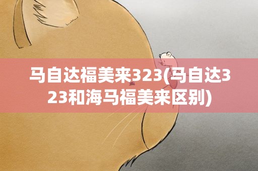 马自达福美来323(马自达323和海马福美来区别)