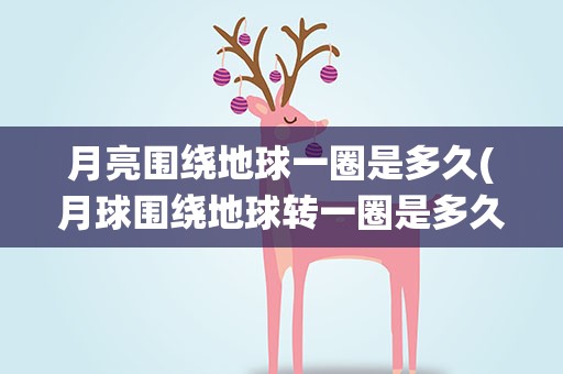 月亮围绕地球一圈是多久(月球围绕地球转一圈是多久)