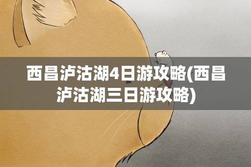 西昌泸沽湖4日游攻略(西昌泸沽湖三日游攻略)