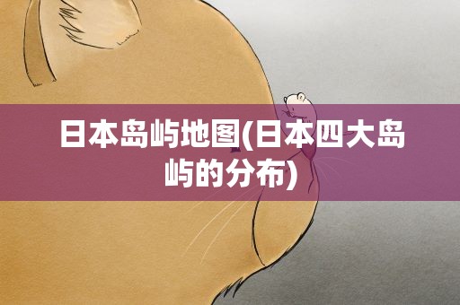 日本岛屿地图(日本四大岛屿的分布)