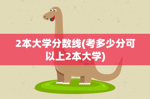 2本大学分数线(考多少分可以上2本大学)