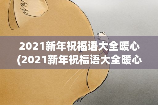 2021新年祝福语大全暖心(2021新年祝福语大全暖心简短)