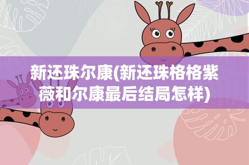 新还珠尔康(新还珠格格紫薇和尔康最后结局怎样)
