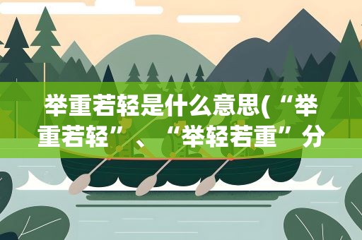 举重若轻是什么意思(“举重若轻”、“举轻若重”分别是什么意思)