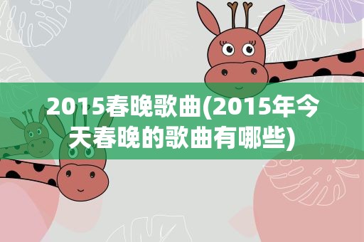 2015春晚歌曲(2015年今天春晚的歌曲有哪些)
