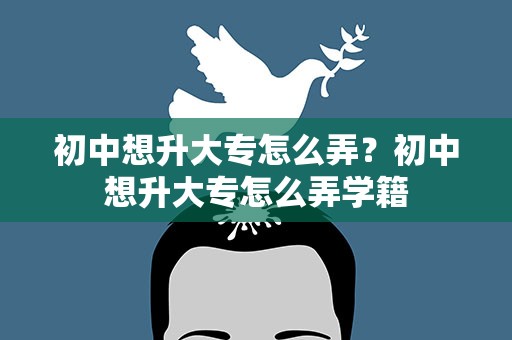 初中想升大专怎么弄？初中想升大专怎么弄学籍