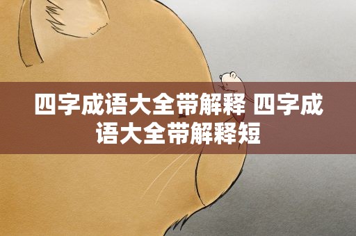 四字成语大全带解释 四字成语大全带解释短