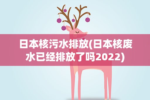 日本核污水排放(日本核废水已经排放了吗2022)