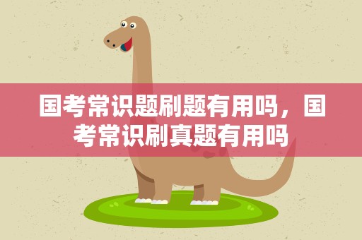 国考常识题刷题有用吗，国考常识刷真题有用吗