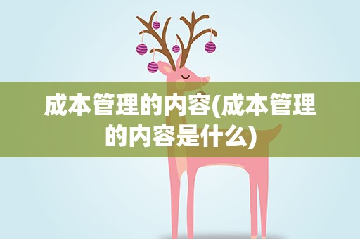 成本管理的内容(成本管理的内容是什么)