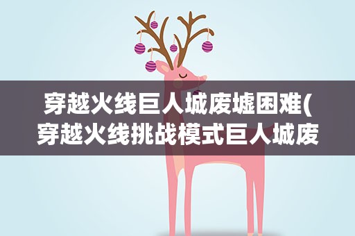 穿越火线巨人城废墟困难(穿越火线挑战模式巨人城废墟怎么开启困难模式)